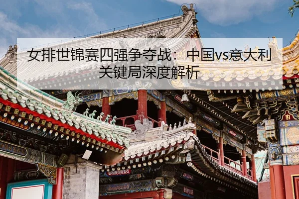 女排世锦赛四强争夺战：中国vs意大利关键局深度解析