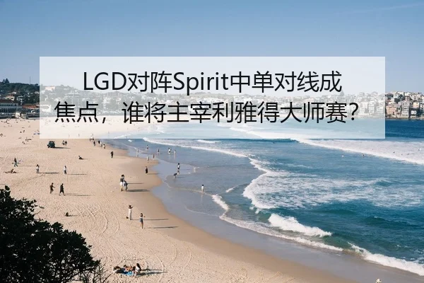 LGD对阵Spirit中单对线成焦点，谁将主宰利雅得大师赛？