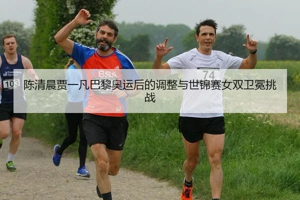 陈清晨贾一凡巴黎奥运后的调整与世锦赛女双卫冕挑战
