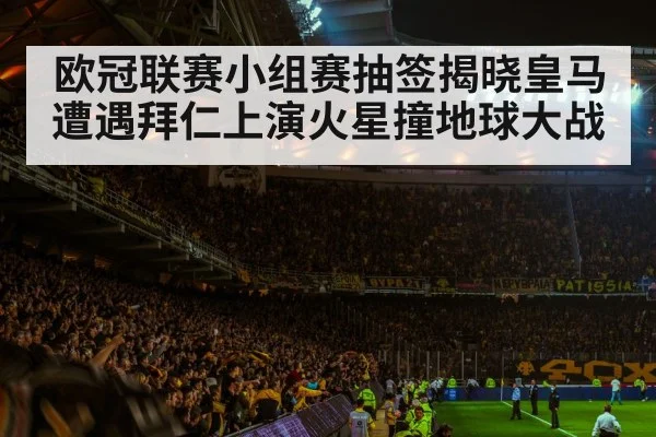 欧冠联赛小组赛抽签揭晓皇马遭遇拜仁上演火星撞地球大战