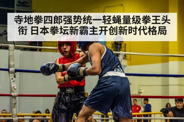 寺地拳四郎强势统一轻蝇量级拳王头衔 日本拳坛新霸主开创新时代格局