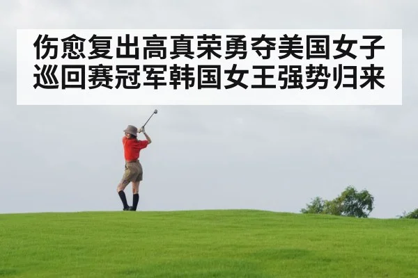 伤愈复出高真荣勇夺美国女子巡回赛冠军韩国女王强势归来