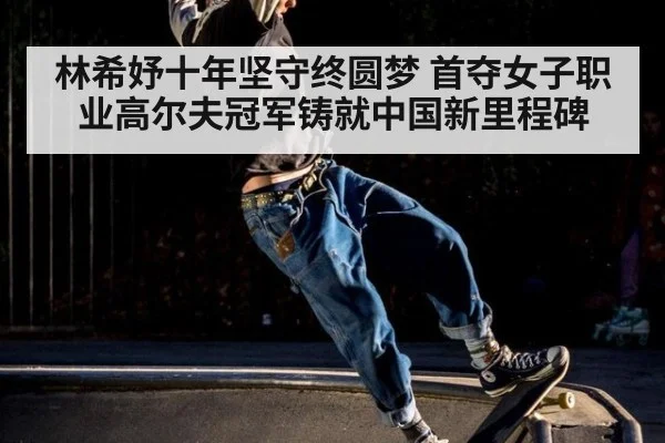 林希妤十年坚守终圆梦 首夺女子职业高尔夫冠军铸就中国新里程碑
